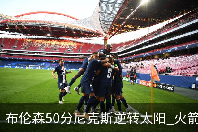 布伦森50分尼克斯逆转太阳 火箭三杀灰熊5连胜