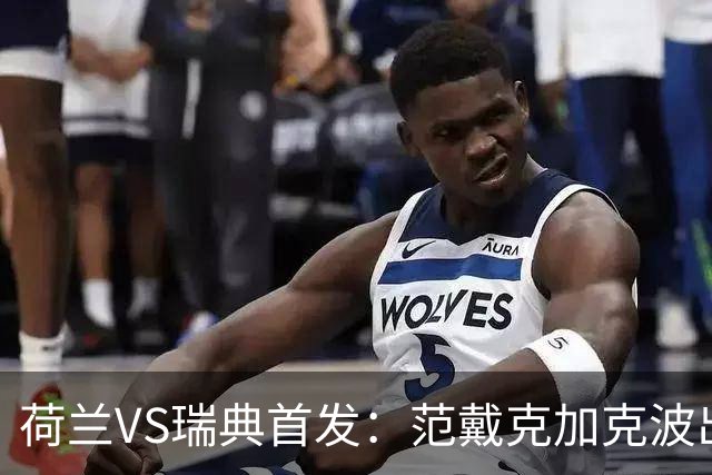 荷兰VS瑞典首发：范戴克加克波出战 伊萨克配约克雷斯