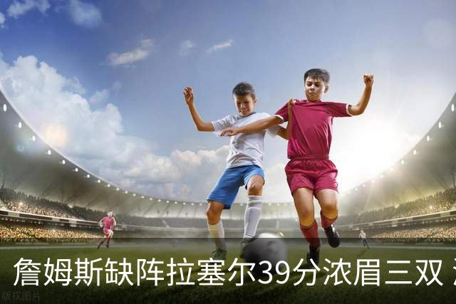 詹姆斯缺阵拉塞尔39分浓眉三双 湖人不敌爵士